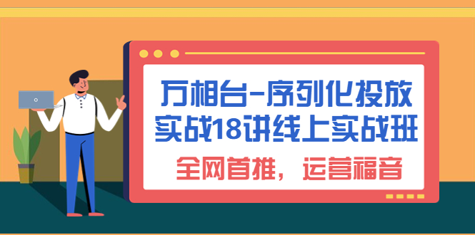 万相台-序列化 投放实战18讲线上实战班，全网首推，运营福音-缘梦网创