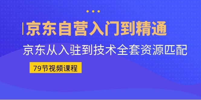 京东自营入门到精通：京东从入驻到技术全套资源匹配（79节课）-缘梦网创