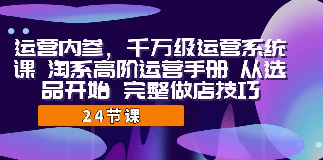 运营·内参 千万级·运营系统课 淘系高阶运营手册 从选品开始 完整做店技巧-缘梦网创