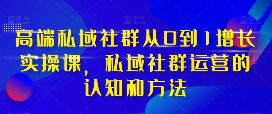 高端 私域社群从0到1增长实战课，私域社群运营的认知和方法（37节课）-缘梦网创