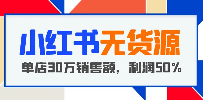 小红书无货源项目：从0-1从开店到爆单 单店30万销售额 利润50%【5月更新】-缘梦网创