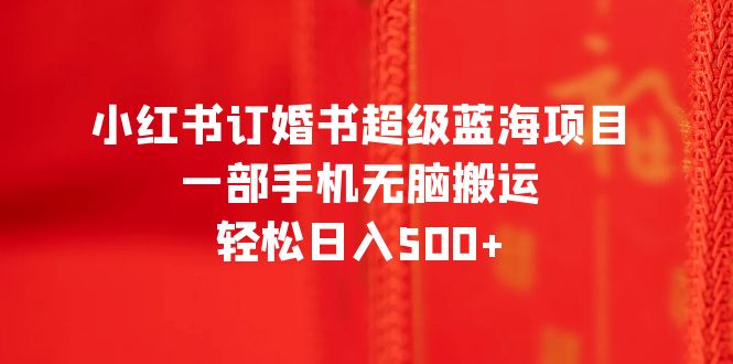 小红书订婚书超级蓝海项目，一部手机无脑搬运，轻松日入500+-缘梦网创