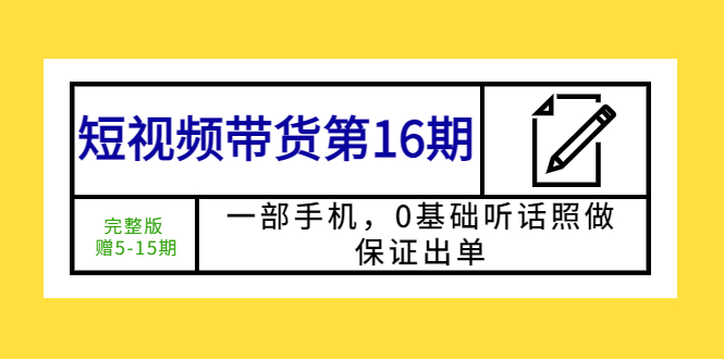 短视频带货第16期：一部手机，0基础听话照做，保证出单 (完整版 赠5-15期)-缘梦网创