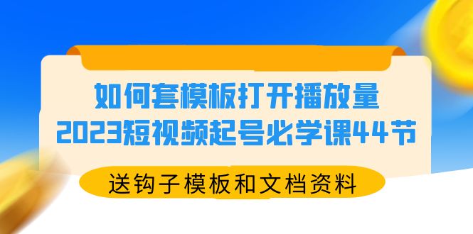 如何套模板打开播放量，2023短视频起号必学课44节（送钩子模板和文档资料）-缘梦网创