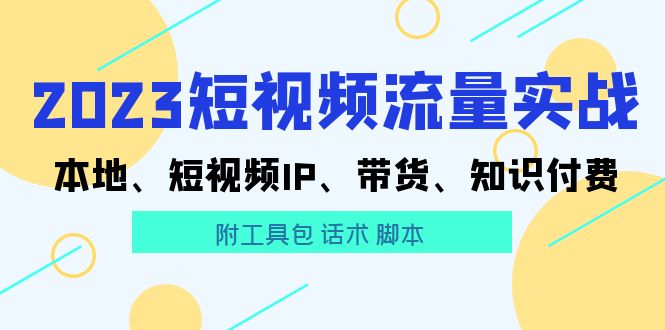 2023短视频流量实战 本地、短视频IP、带货、知识付费（附工具包 话术 脚本)-缘梦网创