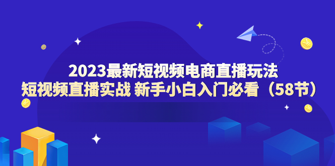 2023最新短视频电商直播玩法课 短视频直播实战 新手小白入门必看（58节）-缘梦网创