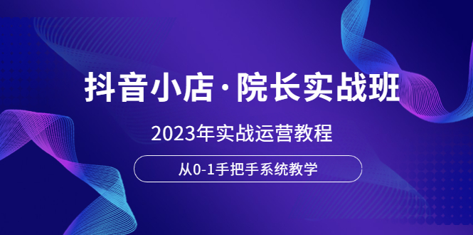 抖音小店·院长实战班，2023年实战运营教程，从0-1手把手系统教学-缘梦网创