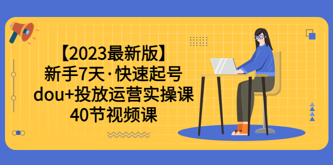 【2023最新版】新手7天·快速起号：dou+投放运营实操课（40节视频课）-缘梦网创