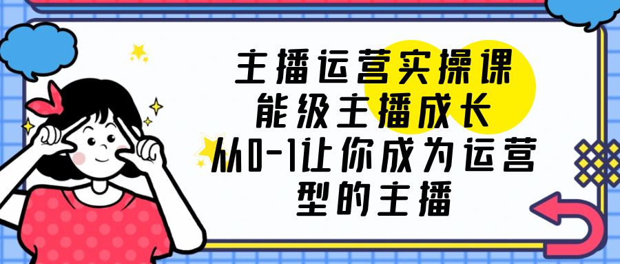 主播运营实操课，能级-主播成长，从0-1让你成为运营型的主播-缘梦网创