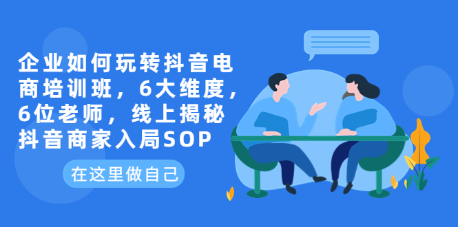 企业如何玩转抖音电商培训班，6大维度，6位老师，线上揭秘抖音商家入局SOP-缘梦网创