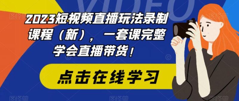 2023短视频直播玩法录制课程(新),一套课完整学会直播带货!-缘梦网创
