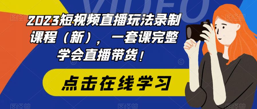 2023短视频直播玩法录制课程（新），一套课完整学会直播带货！-缘梦网创