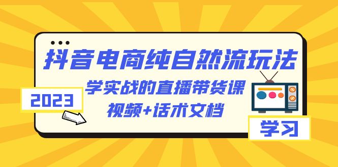 2023抖音电商·纯自然流玩法：学实战的直播带货课，视频+话术文档-缘梦网创