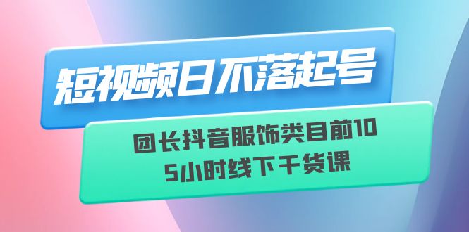 短视频日不落起号【6月11线下课】团长抖音服饰类目前10 5小时线下干货课-缘梦网创