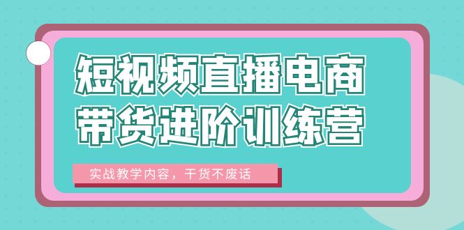 短视频直播电商带货进阶训练营：实战教学内容，干货不废话！-缘梦网创