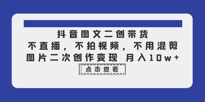 抖音图文二创带货，不直播，不拍视频，不用混剪，图片二次创作变现 月入10w-缘梦网创