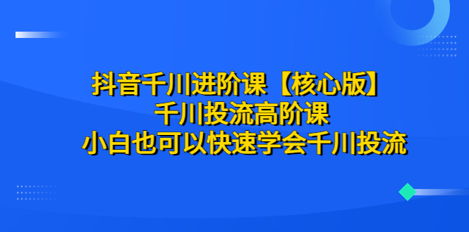 抖音千川进阶课【核心版】 千川投流高阶课 小白也可以快速学会千川投流-缘梦网创