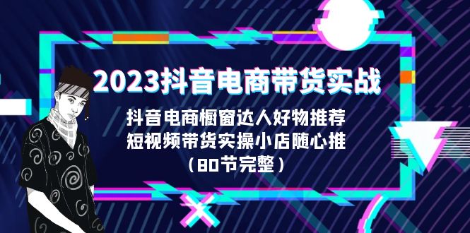 2023抖音电商带货实战，橱窗达人好物推荐，实操小店随心推（80节完整）-缘梦网创