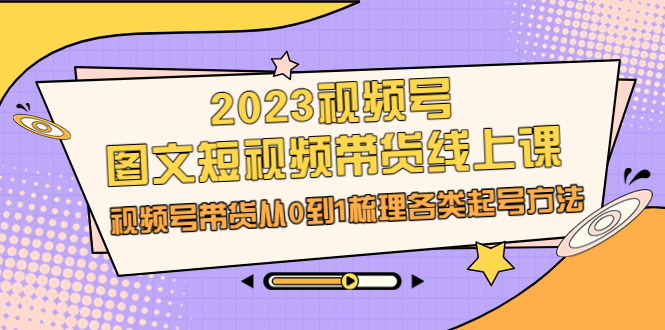 2023视频号-图文短视频带货线上课，视频号带货从0到1梳理各类起号方法-缘梦网创