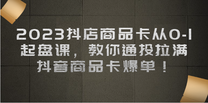 2023抖店商品卡从0-1 起盘课，教你通投拉满，抖音商品卡爆单！-缘梦网创