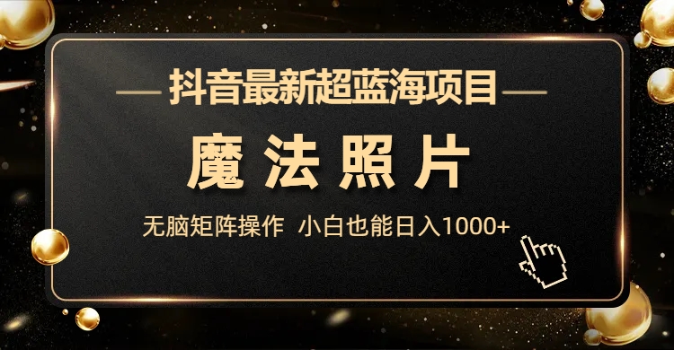 抖音最新超蓝海项目，魔法照片，无脑矩阵操作，小白也能日入1000+-缘梦网创