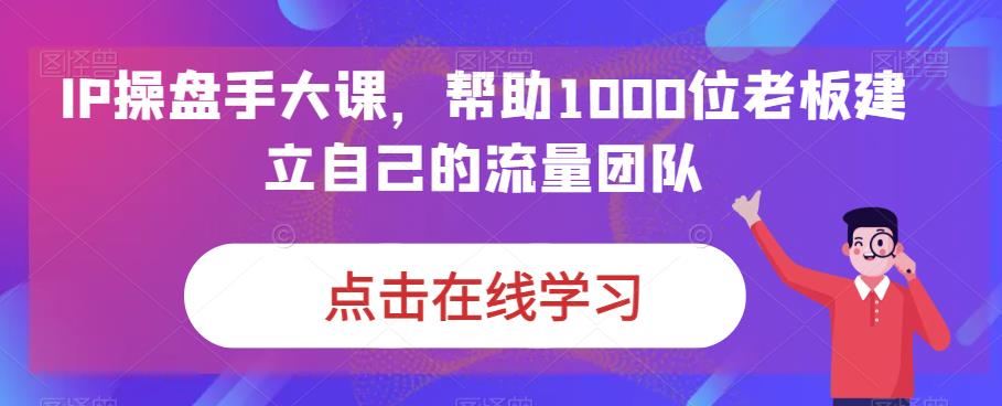 IP-操盘手大课，帮助1000位老板建立自己的流量团队（13节课）-缘梦网创