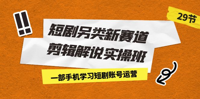 短剧另类新赛道剪辑解说实操班：一部手机学习短剧账号运营（29节 价值500）-缘梦网创