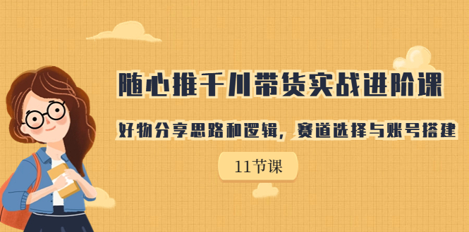 随心推千川带货实战进阶课，好物分享思路和逻辑，赛道选择与账号搭建-缘梦网创