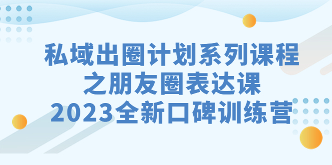 私域-出圈计划系列课程之朋友圈-表达课，2023全新口碑训练营-缘梦网创