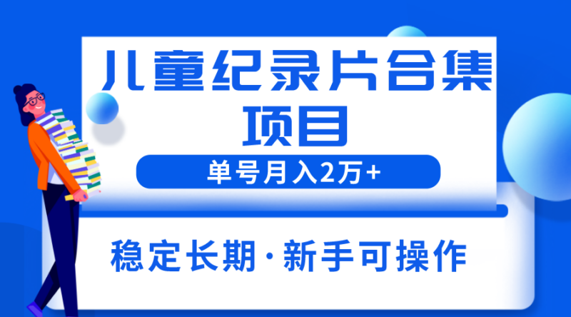2023儿童纪录片合集项目,单个账号轻松月入2w+-缘梦网创