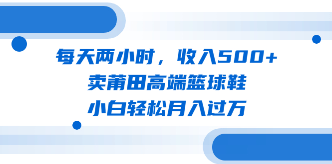 每天两小时，收入500+，卖莆田高端篮球鞋，小白轻松月入过万（教程+素材）-缘梦网创