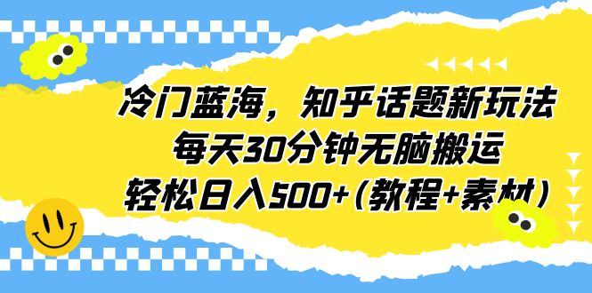 冷门蓝海，知乎话题新玩法，每天30分钟无脑搬运，轻松日入500+(教程+素材)-缘梦网创