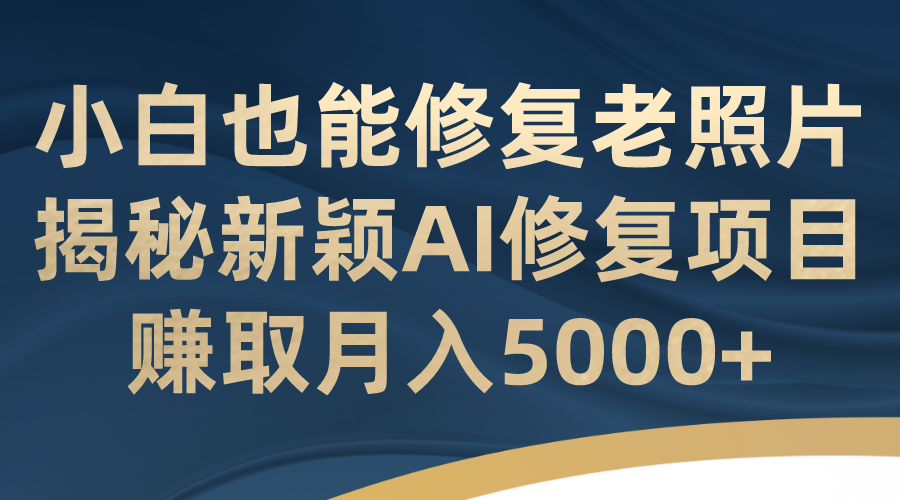 小白也能修复老照片！揭秘新颖AI修复项目，赚取月入5000+-缘梦网创