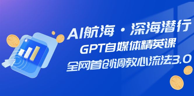 AI航海·深海潜行，GPT自媒体精英课，全网首创调教心流法3.0（20节课）-缘梦网创