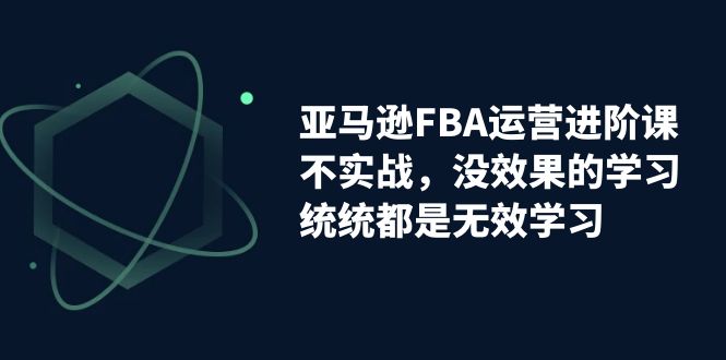 亚马逊-FBA运营进阶课，不实战，没效果的学习，统统都是无效学习-缘梦网创