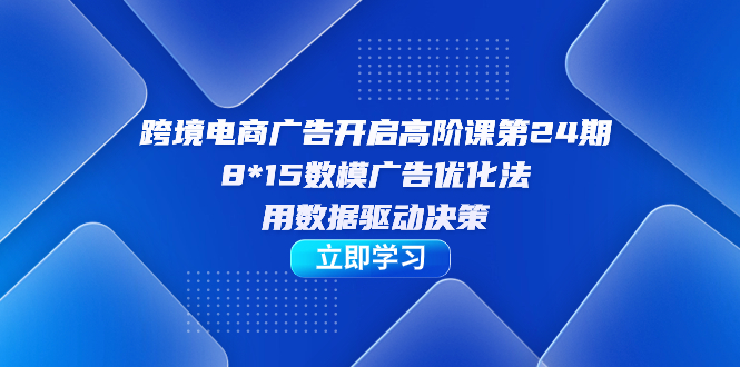 跨境电商-广告开启高阶课第24期，8*15数模广告优化法，用数据驱动决策-缘梦网创