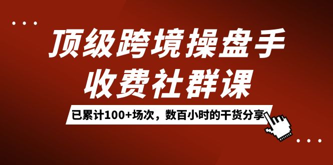 顶级跨境操盘手收费社群课：已累计100+场次，数百小时的干货分享！-缘梦网创