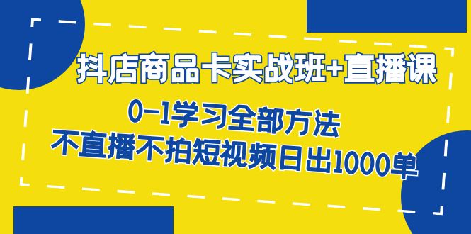 抖店商品卡实战班+直播课-8月 0-1学习全部方法 不直播不拍短视频日出1000单-缘梦网创