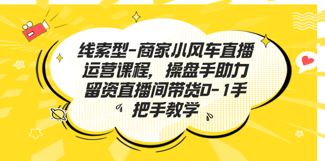 线索型-商家小风车直播运营课程，操盘手助力留资直播间带货0-1手把手教学-缘梦网创