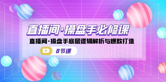 直播间·操盘手必修课：直播间·操盘手底层逻辑解析与爆款打造（8节课）-缘梦网创