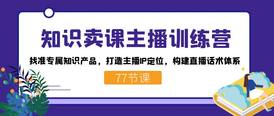 知识卖课主播训练营：找准专属知识产品，打造主播IP定位，构建直播话术体系-缘梦网创