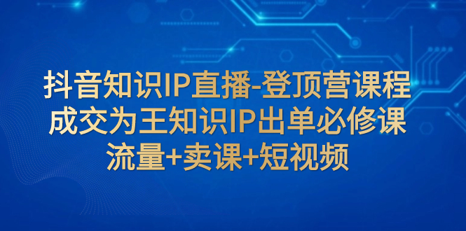 抖音知识IP直播-登顶营课程：成交为王知识IP出单必修课 流量+卖课+短视频-缘梦网创