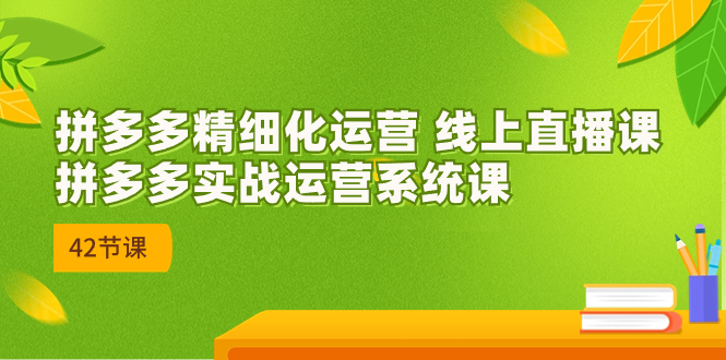 新课-拼多多精细化运营 线上直播课：拼多多实战运营系统课-42节-缘梦网创