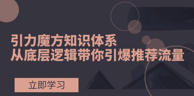 引力魔方知识体系，从底层逻辑带你引爆荐推流量！-缘梦网创