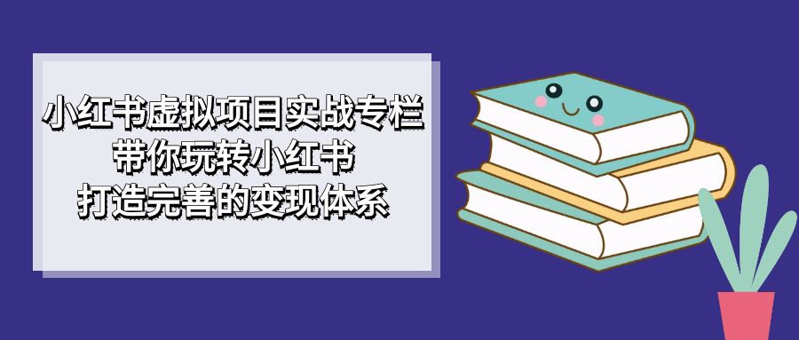 小红书虚拟项目实战专栏，带你玩转小红书，打造完善的变现体系-缘梦网创