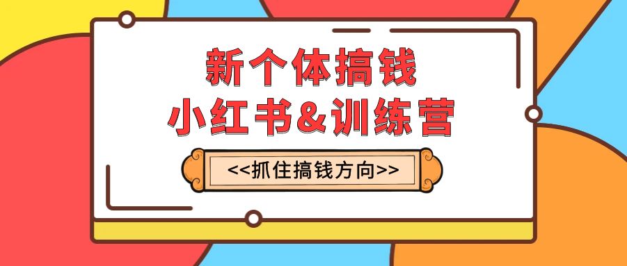 新个体·搞钱-小红书训练营：实战落地运营方法，抓住搞钱方向，每月多搞2w+-缘梦网创