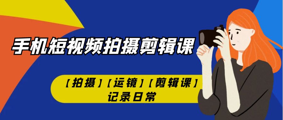 手机短视频-拍摄剪辑课【拍摄】【运镜】【剪辑课】记录日常！-缘梦网创