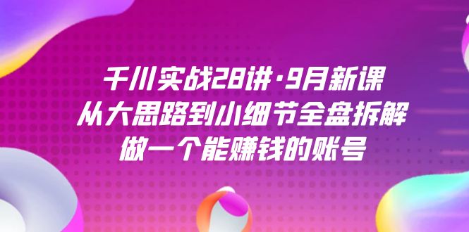 千川实战28讲·9月新课：从大思路到小细节全盘拆解，做一个能赚钱的账号-缘梦网创