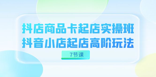 抖店-商品卡起店实战班，抖音小店起店高阶玩法（7节课）-缘梦网创