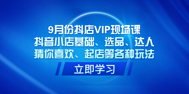 9月份抖店VIP现场课，抖音小店基础、选品、达人、猜你喜欢、起店等各种玩法-缘梦网创